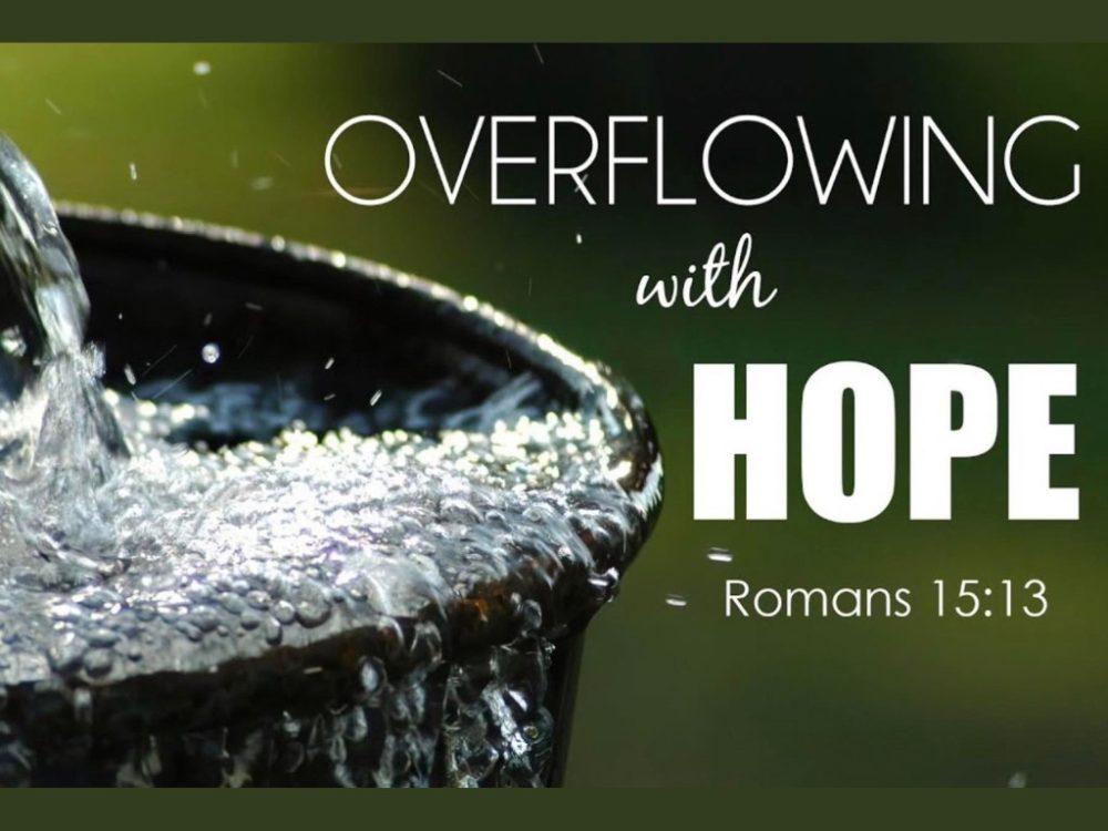 Now may the God of Hope fill you with all joy and peace as you trust in him, that you may overflow with hope by the power of the Holy Spirit. Romans 15:13