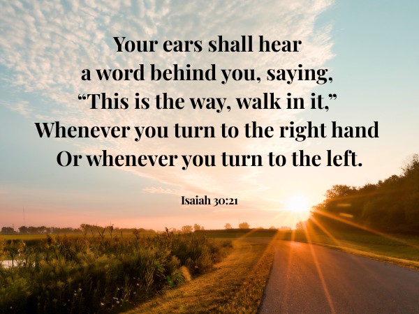 Your ears shall hear a word behind you, saying, “This is the way, walk in it,”