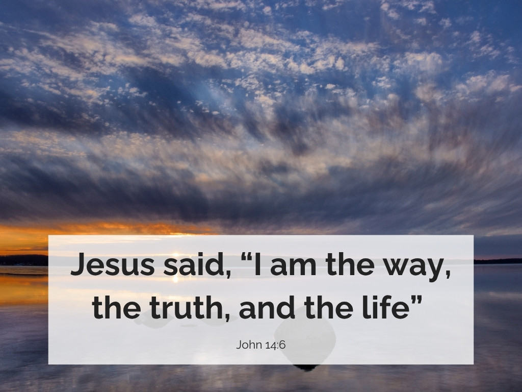 Jesus said, I am the way, the truth, and the life.