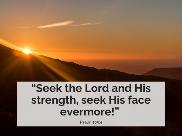 “Seek the Lord and His strength, seek His face evermore!” Psalm 105:4)