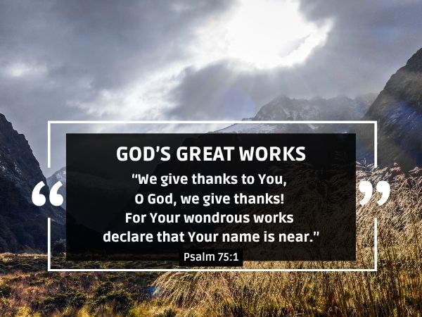 “We give thanks to You, O God, we give thanks! For Your wondrous works declare that Your name is near.” (Psalm 75:1)