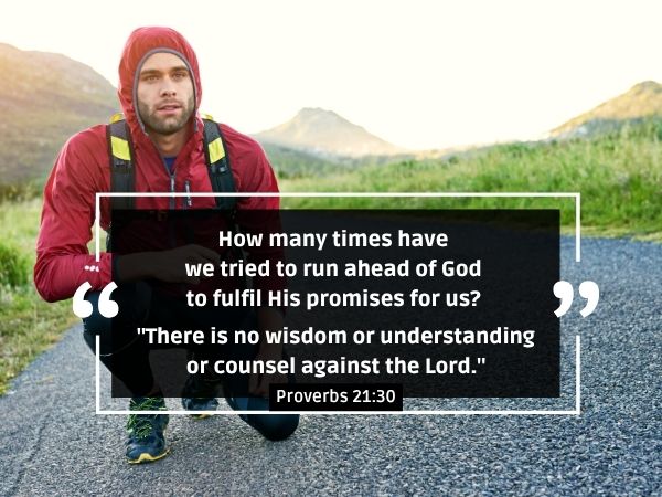 How many times have we tried to run ahead of God to fulfil His promises for us? "There is no wisdom or understanding or counsel against the Lord." Proverbs 21:30